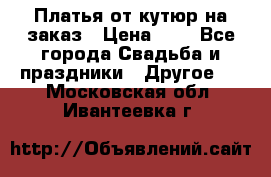 Платья от кутюр на заказ › Цена ­ 1 - Все города Свадьба и праздники » Другое   . Московская обл.,Ивантеевка г.